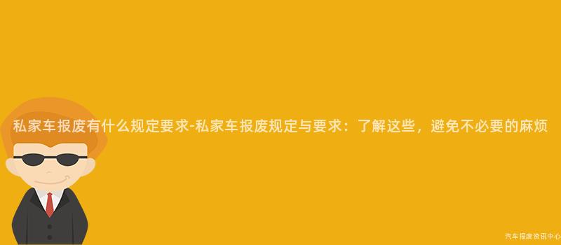 私家车报废有什么规定要求-私家车报废规定与要求：了解这些，避免不必要的麻烦