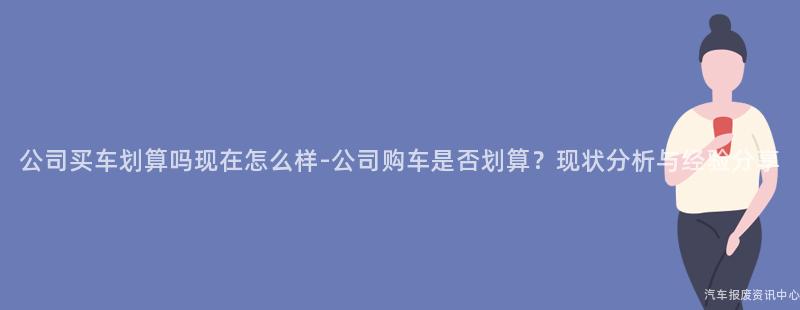 公司买车划算吗现在怎么样-公司购车是否划算？现状分析与经验分享