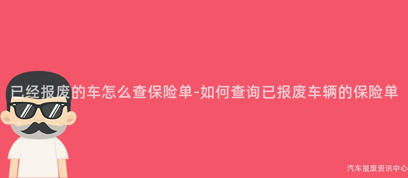 已经报废的车怎么查保险单-如何查询已报废车辆的保险单