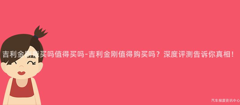 吉利金刚能买吗值得买吗-吉利金刚值得购买吗？深度评测告诉你真相！
