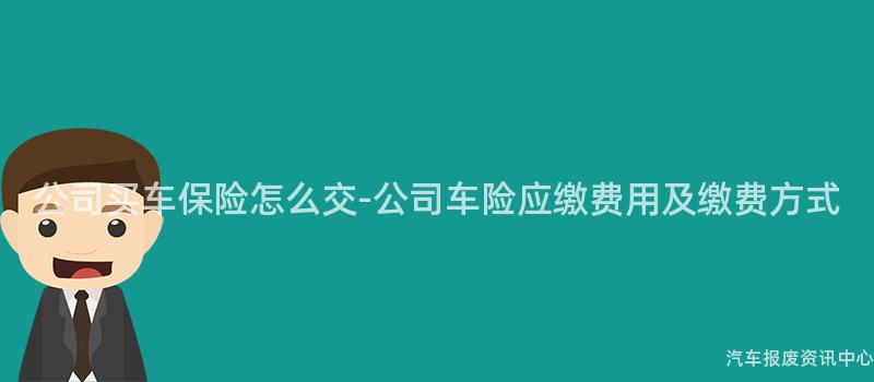 公司买车保险怎么交-公司车险应缴费用及缴费方式