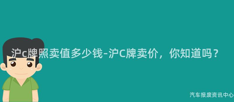 沪c牌照卖值多少钱-沪C牌卖价，你知道吗？