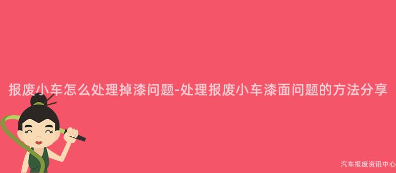报废小车怎么处理掉漆问题-处理报废小车漆面问题的方法分享