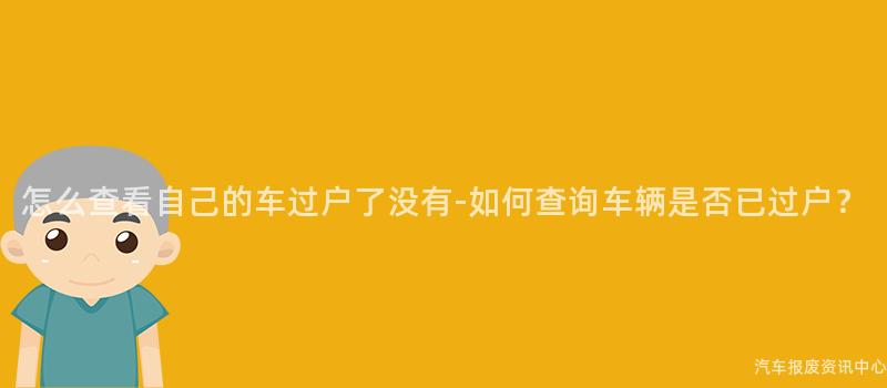 怎么查看自己的车过户了没有-如何查询车辆是否已过户？
