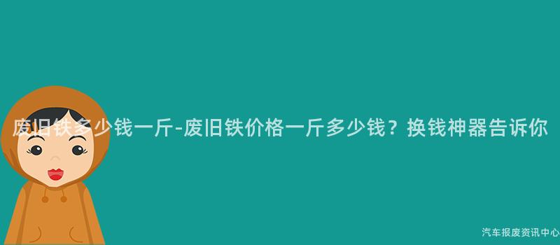 废旧铁多少钱一斤-废旧铁价格一斤多少钱？换钱神器告诉你