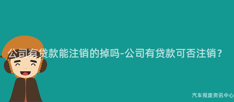 公司有贷款能注销的掉吗-公司有贷款可否注销？