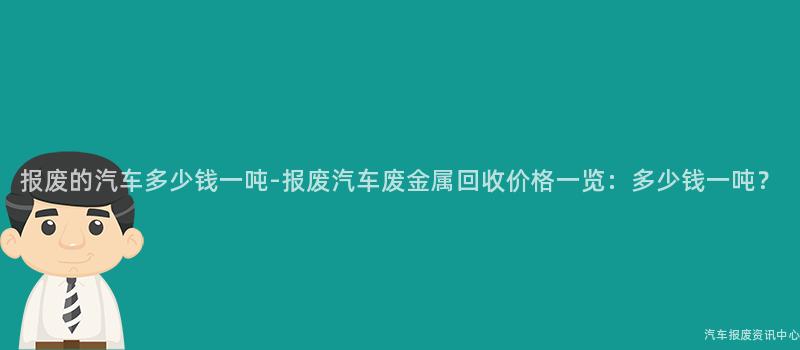 报废的汽车多少钱一吨-报废汽车废金属回收价格一览：多少钱一吨？