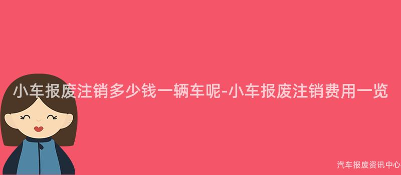 小车报废注销多少钱一辆车呢-小车报废注销费用一览