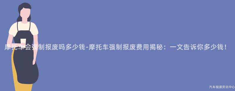 摩托车会强制报废吗多少钱-摩托车强制报废费用揭秘：一文告诉你多少钱！