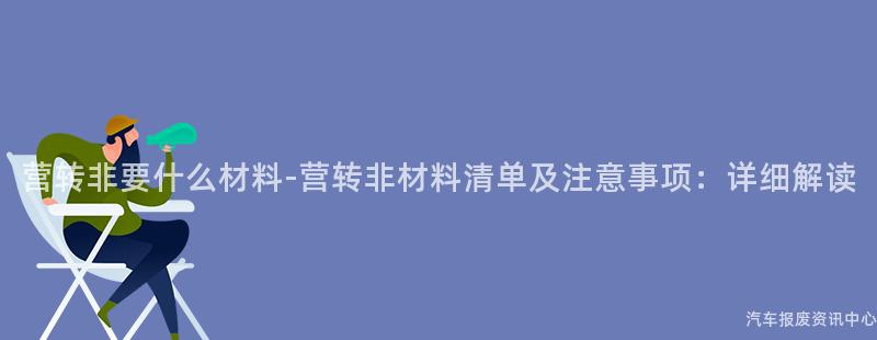 营转非要什么材料-营转非材料清单及注意事项：详细解读