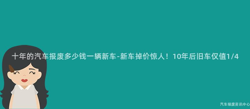 十年的汽车报废多少钱一辆新车-新车掉价惊人！10年后旧车仅值1/4