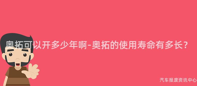 奥拓可以开多少年啊-奥拓的使用寿命有多长？