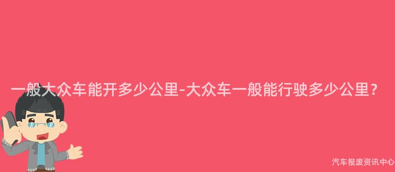 一般大众车能开多少公里-大众车一般能行驶多少公里？