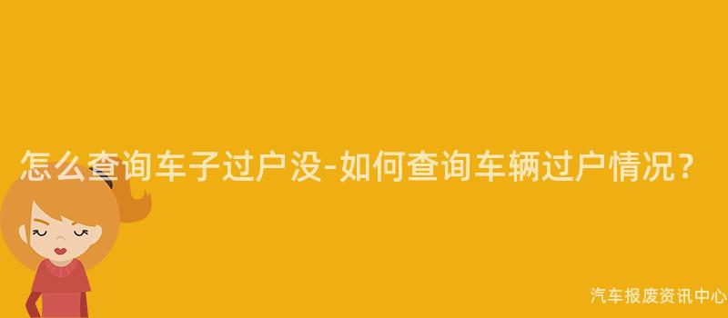 怎么查询车子过户没-如何查询车辆过户情况？