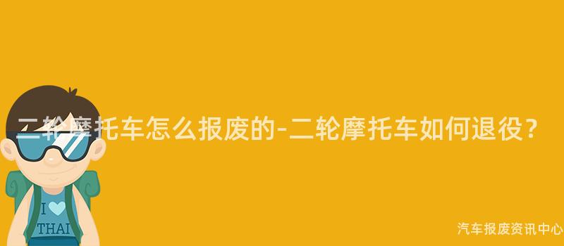 二轮摩托车怎么报废的-二轮摩托车如何退役？