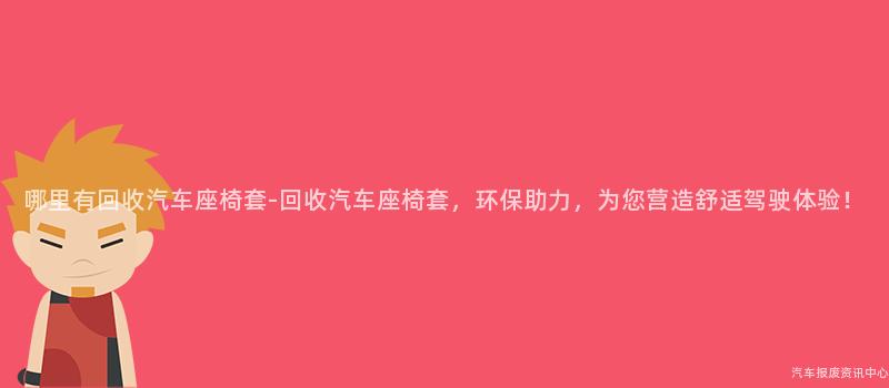 哪里有回收汽车座椅套-回收汽车座椅套，环保助力，为您营造舒适驾驶体验！