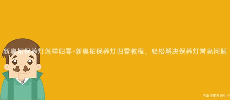 新奥拓保养灯怎样归零-新奥拓保养灯归零教程，轻松解决保养灯常亮问题