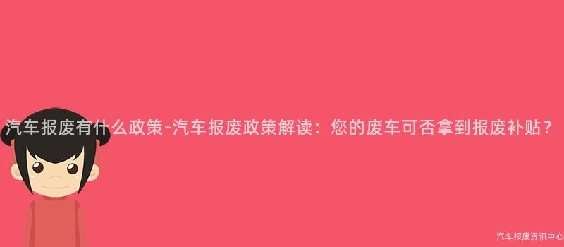 汽车报废有什么政策-汽车报废政策解读：您的废车可否拿到报废补贴？