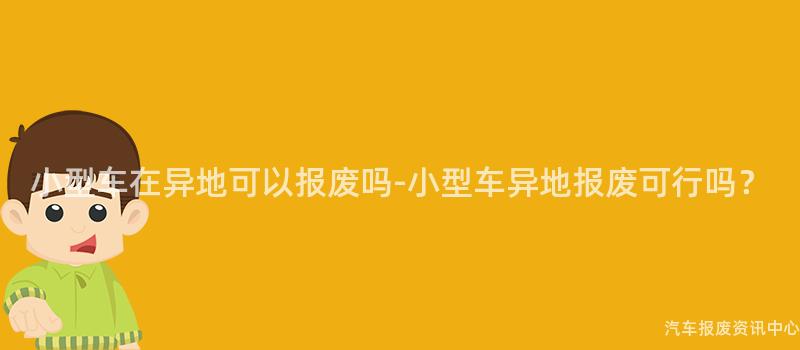 小型车在异地可以报废吗-小型车异地报废可行吗？