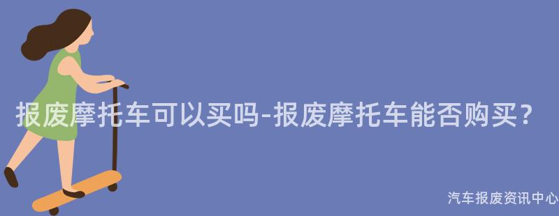 报废摩托车可以买吗-报废摩托车能否购买？