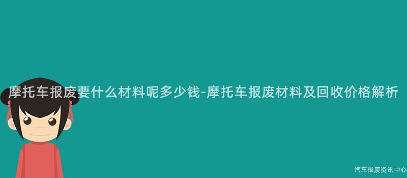 摩托车报废要什么材料呢多少钱-摩托车报废材料及回收价格解析