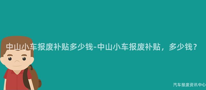 中山小车报废补贴多少钱-中山小车报废补贴，多少钱？