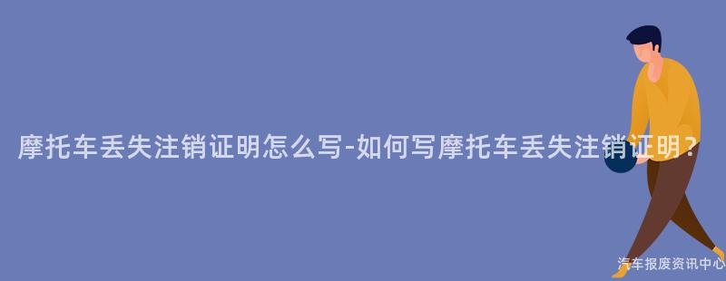 摩托车丢失注销证明怎么写-如何写摩托车丢失注销证明？