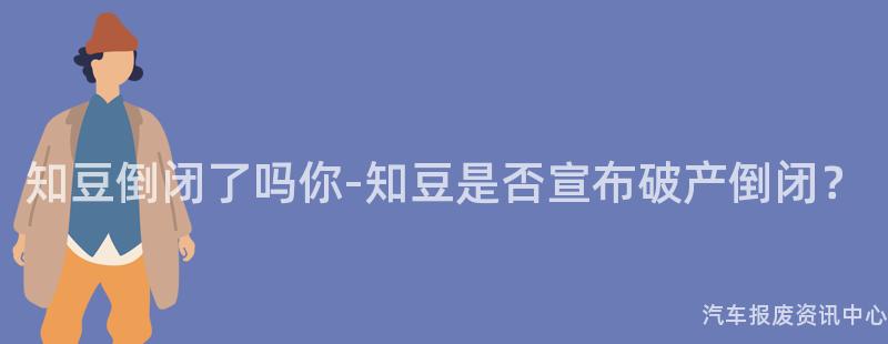 知豆倒闭了吗你-知豆是否宣布破产倒闭？