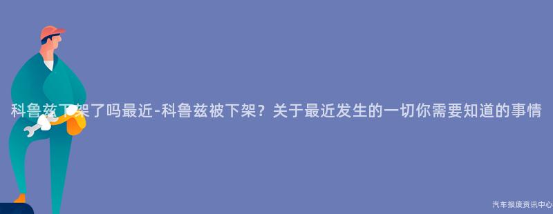 科鲁兹下架了吗最近-科鲁兹被下架？关于最近发生的一切你需要知道的事情