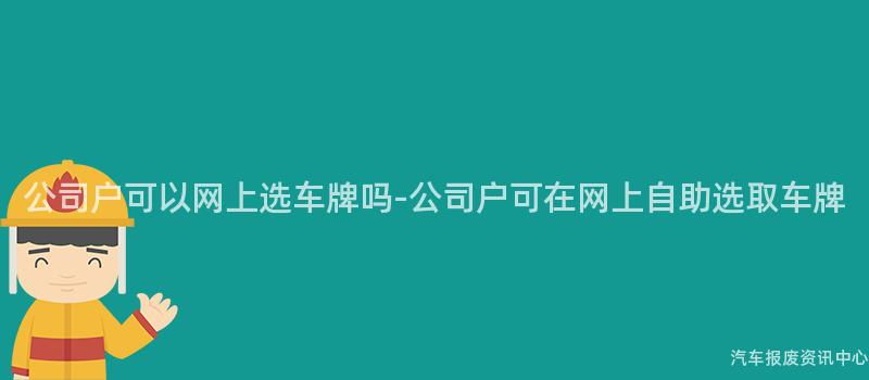 公司户可以网上选车牌吗-公司户可在网上自助选取车牌