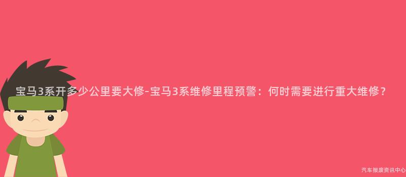 宝马3系开多少公里要大修-宝马3系维修里程预警：何时需要进行重大维修？