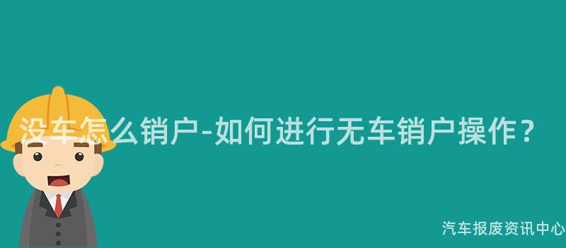没车怎么销户-如何进行无车销户操作？