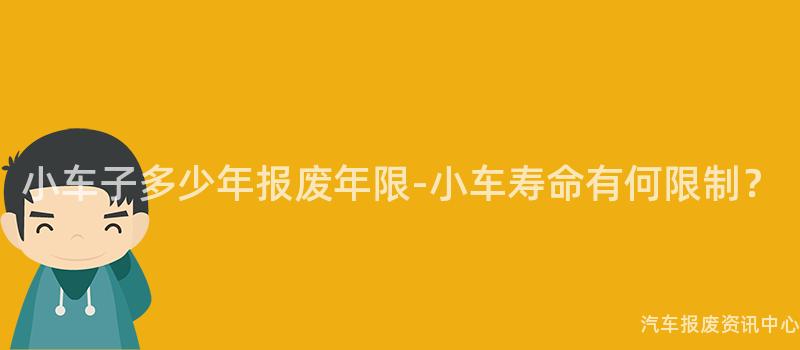 小车子多少年报废年限-小车寿命有何限制？