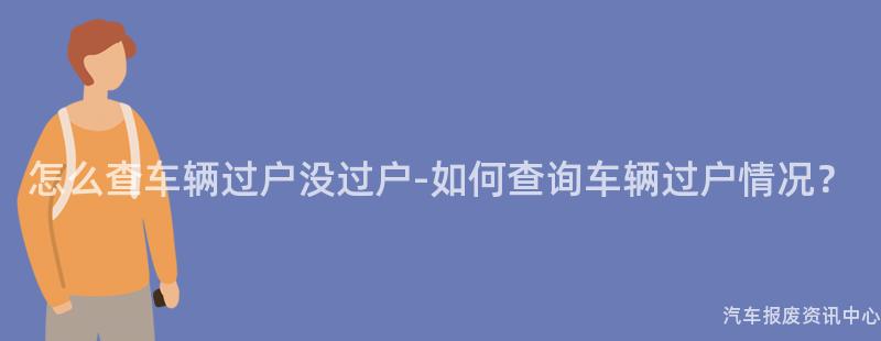 怎么查车辆过户没过户-如何查询车辆过户情况？