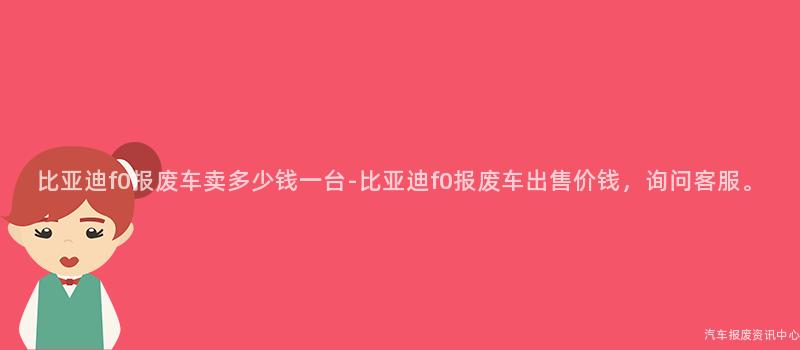 比亚迪f0报废车卖多少钱一台-比亚迪f0报废车出售价钱，询问客服。