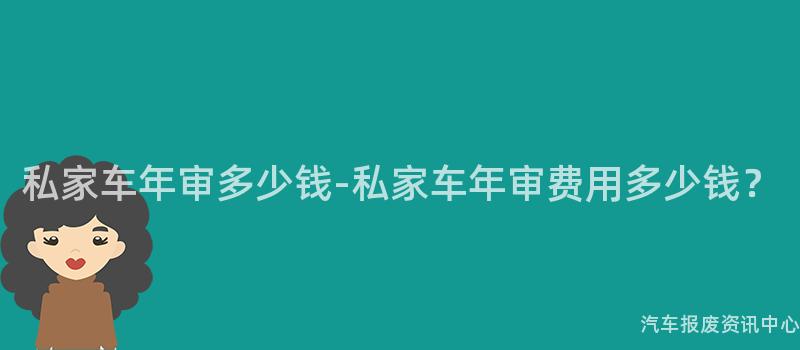 私家车年审多少钱-私家车年审费用多少钱？