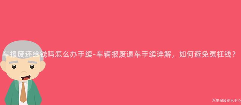 车报废还给钱吗怎么办手续-车辆报废退车手续详解，如何避免冤枉钱？