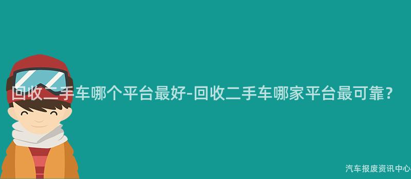 回收二手车哪个平台最好-回收二手车哪家平台最可靠？
