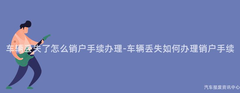 车辆丢失了怎么销户手续办理-车辆丢失如何办理销户手续