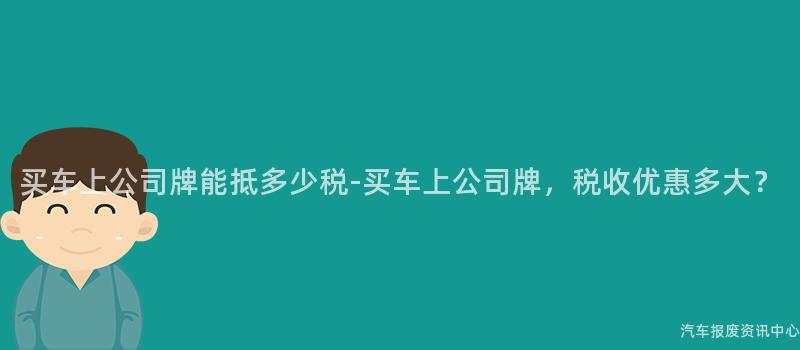 买车上公司牌能抵多少税-买车上公司牌，税收优惠多大？
