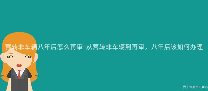 营转非车辆八年后怎么再审-从营转非车辆到再审，八年后该如何办理