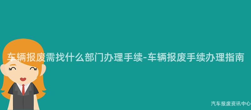 车辆报废需找什么部门办理手续-车辆报废手续办理指南