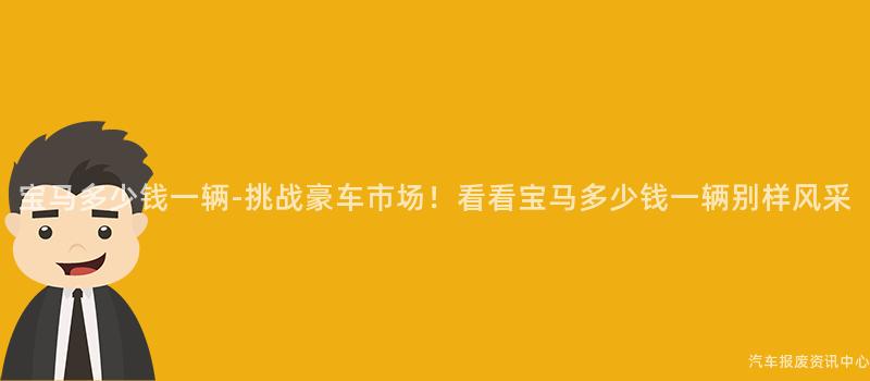 宝马多少钱一辆-挑战豪车市场！看看宝马多少钱一辆别样风采