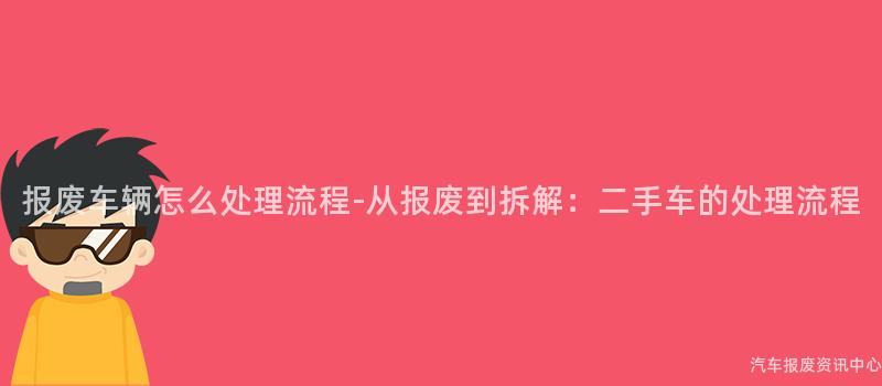 报废车辆怎么处理流程-从报废到拆解：二手车的处理流程