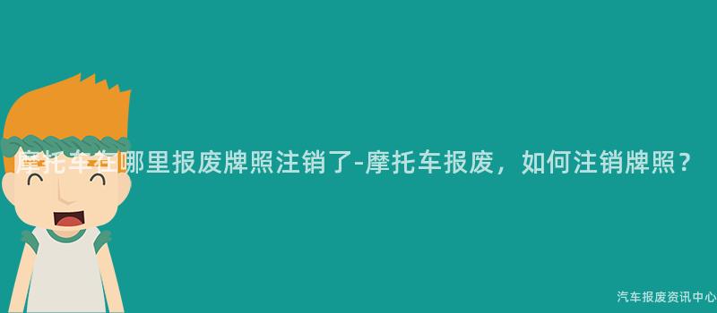 摩托车在哪里报废牌照注销了-摩托车报废，如何注销牌照？