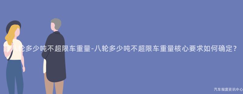后八轮多少吨不超限车重量-八轮多少吨不超限车重量核心要求如何确定？