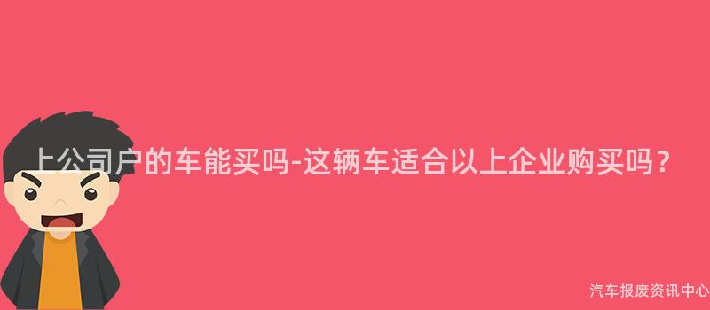 上公司户的车能买吗-这辆车适合以上企业购买吗？