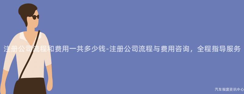 注册公司流程和费用一共多少钱-注册公司流程与费用咨询，全程指导服务
