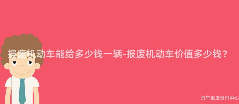 报废机动车能给多少钱一辆-报废机动车价值多少钱？