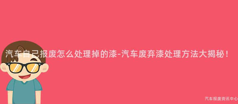 汽车自己报废怎么处理掉的漆-汽车废弃漆处理方法大揭秘！